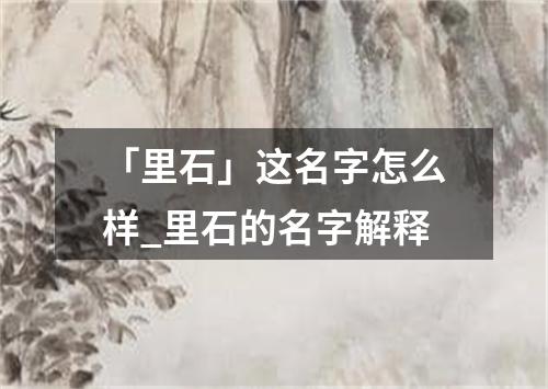 「里石」这名字怎么样_里石的名字解释