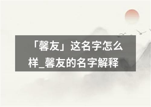 「馨友」这名字怎么样_馨友的名字解释