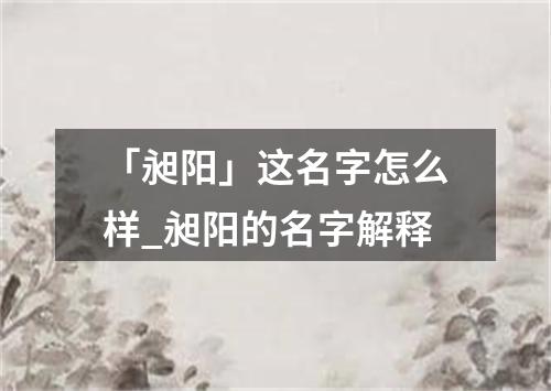 「昶阳」这名字怎么样_昶阳的名字解释