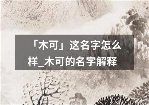 「木可」这名字怎么样_木可的名字解释