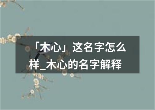 「木心」这名字怎么样_木心的名字解释