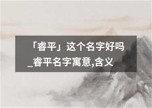 「睿平」这个名字好吗_睿平名字寓意,含义