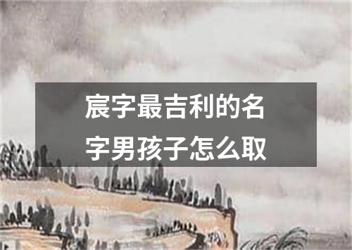 宸字最吉利的名字男孩子怎么取