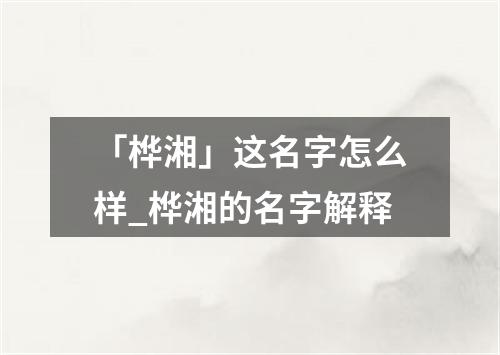 「桦湘」这名字怎么样_桦湘的名字解释