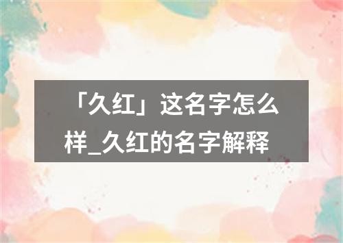 「久红」这名字怎么样_久红的名字解释