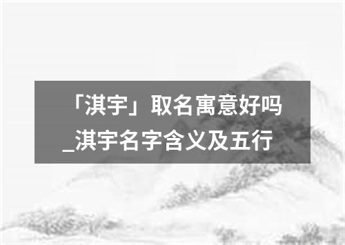 「淇宇」取名寓意好吗_淇宇名字含义及五行