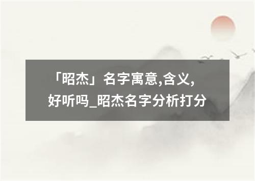 「昭杰」名字寓意,含义,好听吗_昭杰名字分析打分