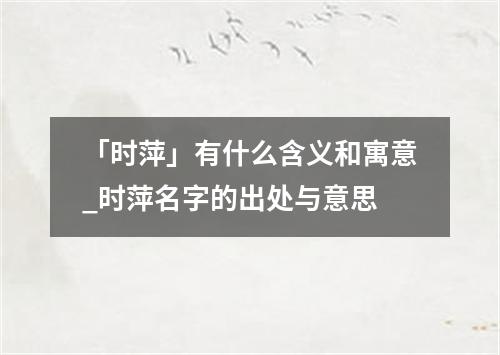 「时萍」有什么含义和寓意_时萍名字的出处与意思