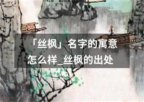 「丝枫」名字的寓意怎么样_丝枫的出处