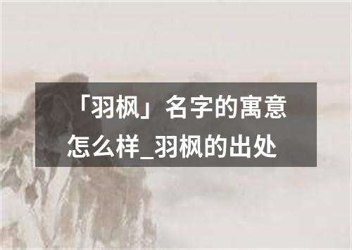 「羽枫」名字的寓意怎么样_羽枫的出处