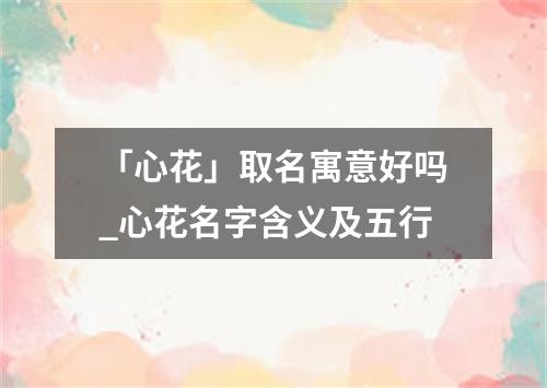 「心花」取名寓意好吗_心花名字含义及五行