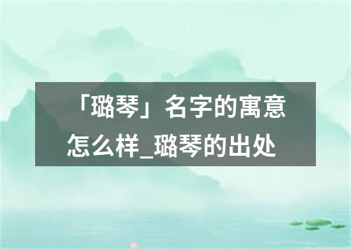 「璐琴」名字的寓意怎么样_璐琴的出处