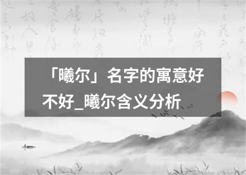 「曦尔」名字的寓意好不好_曦尔含义分析