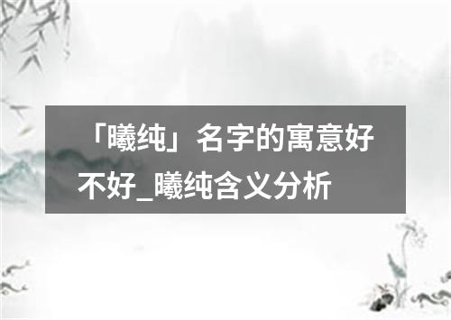 「曦纯」名字的寓意好不好_曦纯含义分析