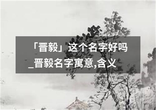 「晋毅」这个名字好吗_晋毅名字寓意,含义