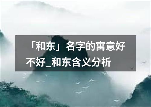 「和东」名字的寓意好不好_和东含义分析