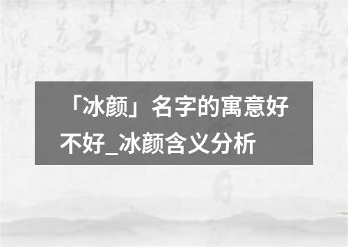 「冰颜」名字的寓意好不好_冰颜含义分析