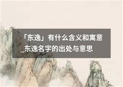 「东逸」有什么含义和寓意_东逸名字的出处与意思