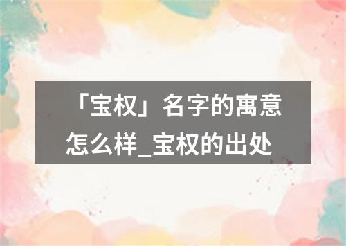 「宝权」名字的寓意怎么样_宝权的出处