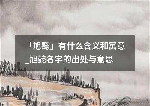 「旭懿」有什么含义和寓意_旭懿名字的出处与意思