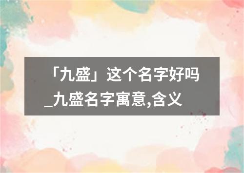 「九盛」这个名字好吗_九盛名字寓意,含义