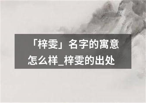 「梓雯」名字的寓意怎么样_梓雯的出处