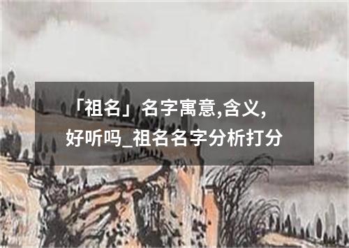 「祖名」名字寓意,含义,好听吗_祖名名字分析打分