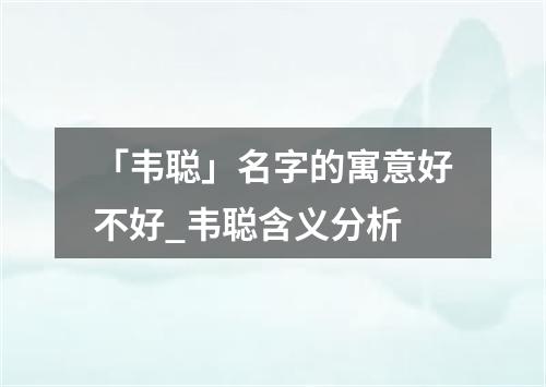 「韦聪」名字的寓意好不好_韦聪含义分析