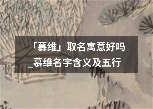 「慕维」取名寓意好吗_慕维名字含义及五行