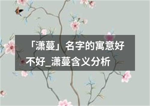 「潇蔓」名字的寓意好不好_潇蔓含义分析