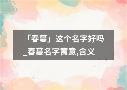 「春蔓」这个名字好吗_春蔓名字寓意,含义