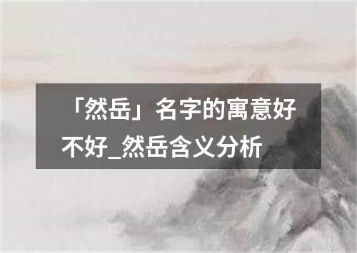 「然岳」名字的寓意好不好_然岳含义分析