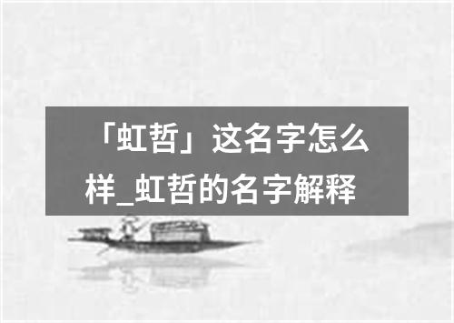 「虹哲」这名字怎么样_虹哲的名字解释