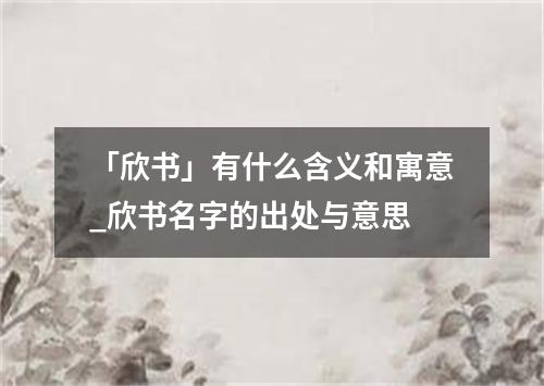 「欣书」有什么含义和寓意_欣书名字的出处与意思