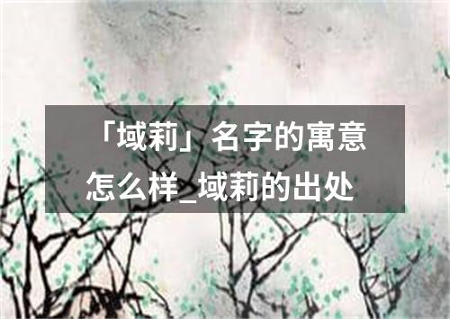 「域莉」名字的寓意怎么样_域莉的出处