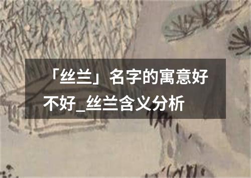 「丝兰」名字的寓意好不好_丝兰含义分析