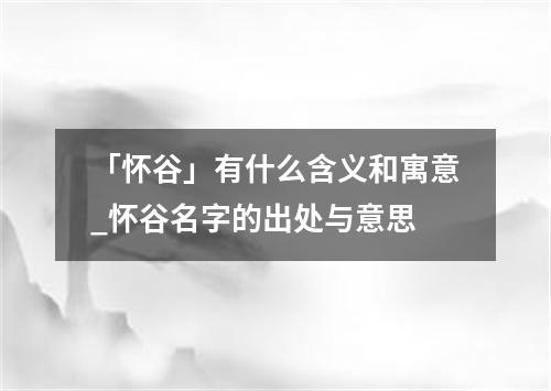 「怀谷」有什么含义和寓意_怀谷名字的出处与意思