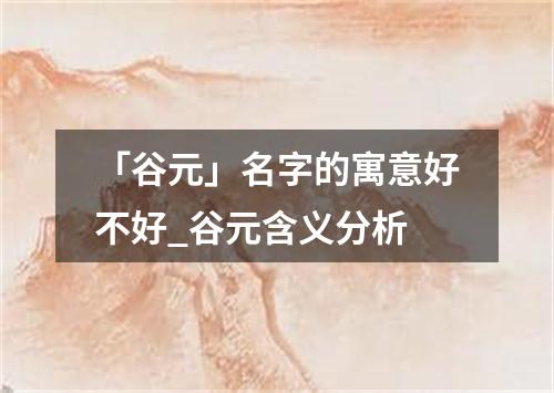 「谷元」名字的寓意好不好_谷元含义分析