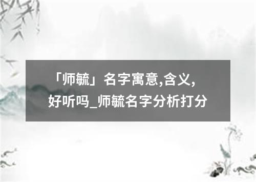 「师毓」名字寓意,含义,好听吗_师毓名字分析打分