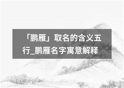 「鹏雁」取名的含义五行_鹏雁名字寓意解释