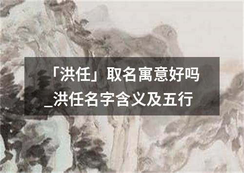 「洪任」取名寓意好吗_洪任名字含义及五行