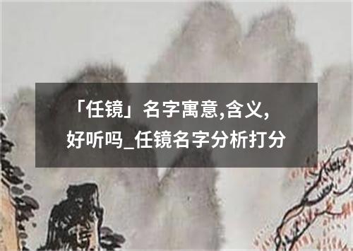 「任镜」名字寓意,含义,好听吗_任镜名字分析打分