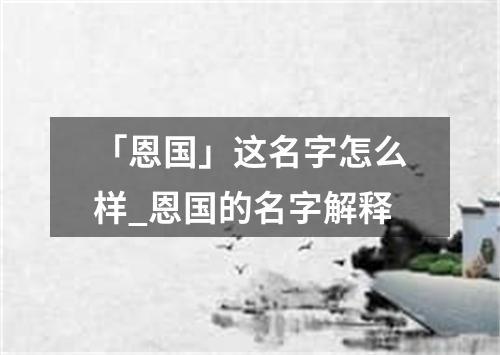 「恩国」这名字怎么样_恩国的名字解释