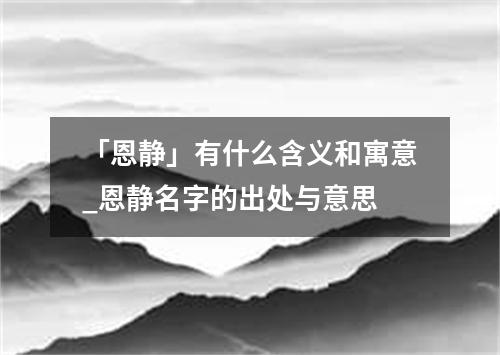 「恩静」有什么含义和寓意_恩静名字的出处与意思