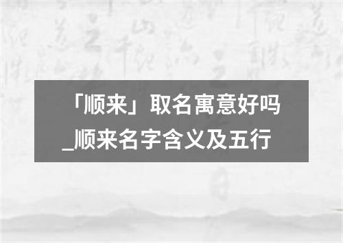 「顺来」取名寓意好吗_顺来名字含义及五行