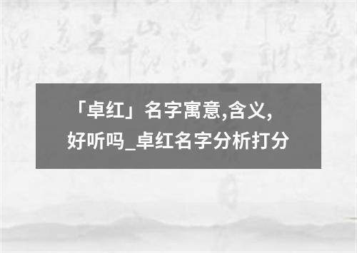 「卓红」名字寓意,含义,好听吗_卓红名字分析打分