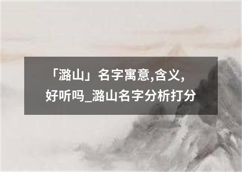 「潞山」名字寓意,含义,好听吗_潞山名字分析打分