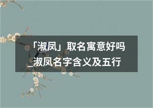 「淑凤」取名寓意好吗_淑凤名字含义及五行