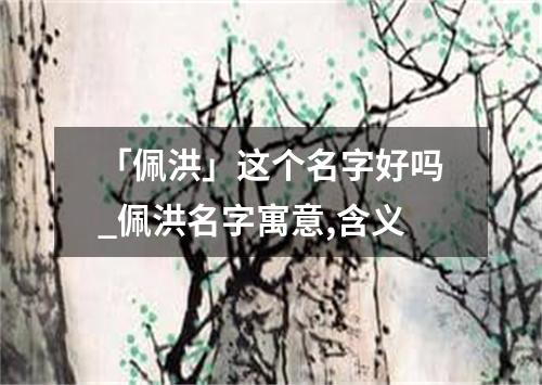 「佩洪」这个名字好吗_佩洪名字寓意,含义