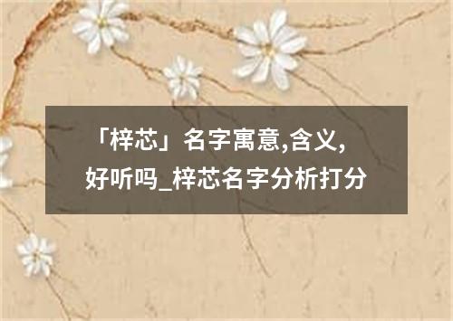 「梓芯」名字寓意,含义,好听吗_梓芯名字分析打分